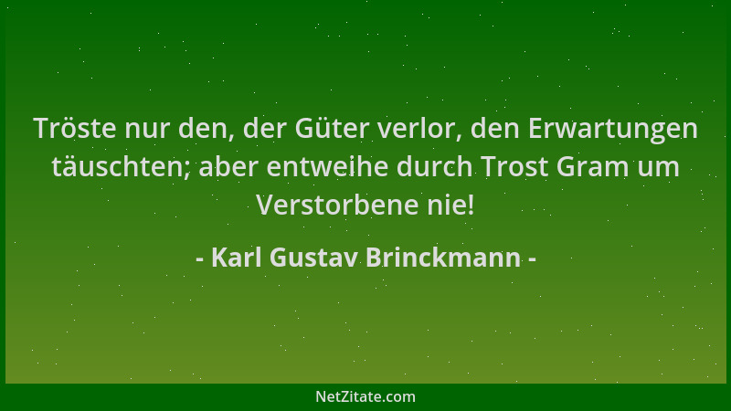 Karl Gustav Brinckmann - Tröste nur den, der Güter verlor, den Erwartungen täuschten; aber entweihe durch Trost Gram um Ver...