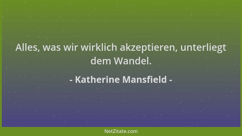 Katherine Mansfield - Alles, was wir wirklich akzeptieren, unterliegt dem Wandel....