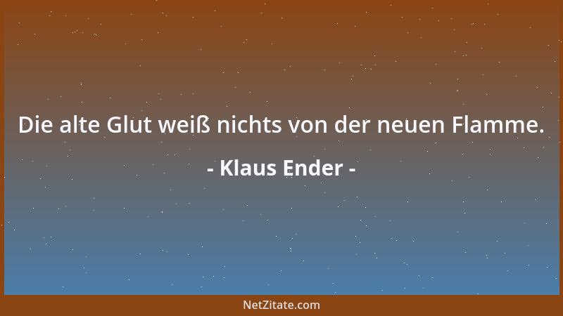 Klaus Ender - Die alte Glut weiß nichts von der neuen Flamme....
