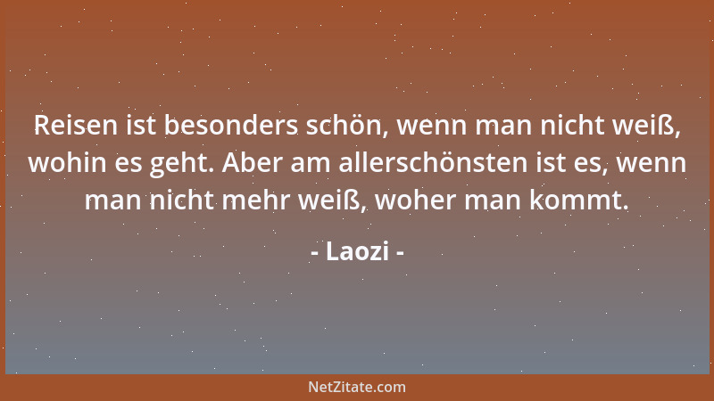 Laozi - Reisen ist besonders schön, wenn man nicht weiß, wohin es geht. Aber am allerschönsten ist es, wenn man nicht mehr...