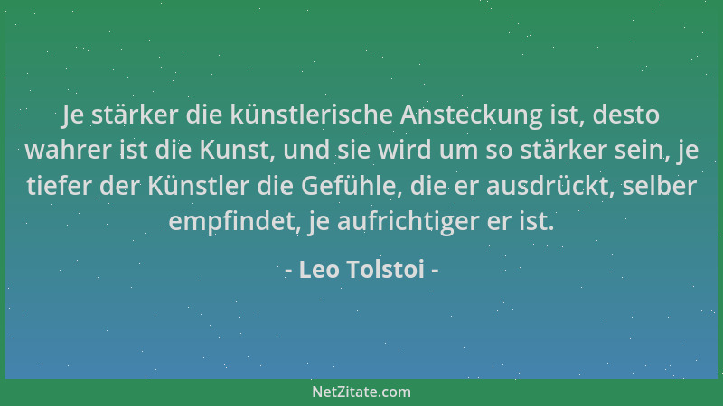 Leo Tolstoi - Je stärker die künstlerische Ansteckung ist, desto wahrer ist die Kunst, und sie wird um so stärker sein, je...