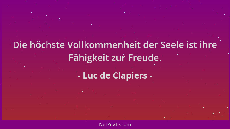 Luc de Clapiers - Die höchste Vollkommenheit der Seele ist ihre Fähigkeit zur Freude....