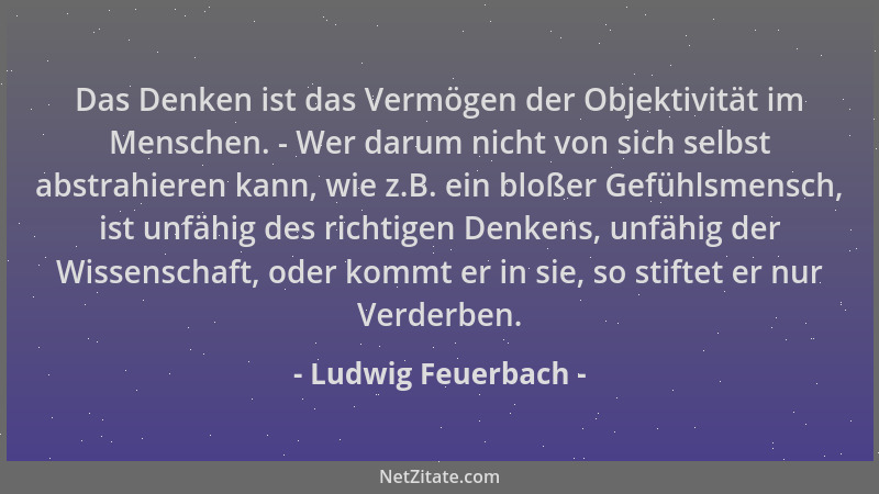 Ludwig Feuerbach - Das Denken ist das Vermögen der Objektivität im Menschen. - Wer darum nicht von sich selbst abstrahieren...