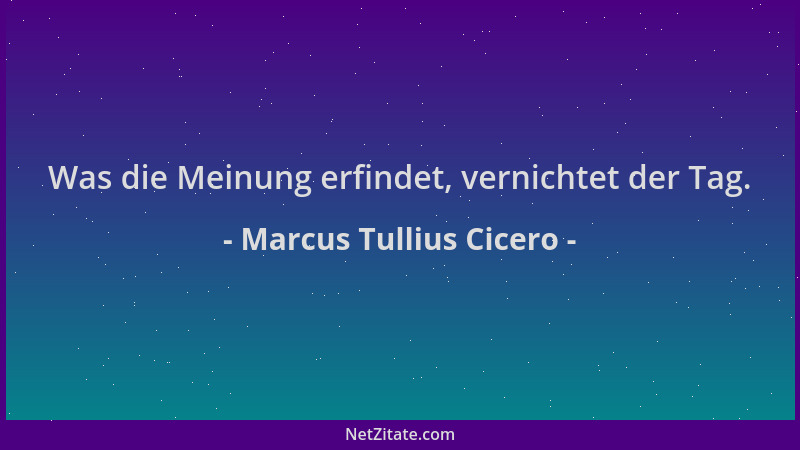 Marcus Tullius Cicero - Was die Meinung erfindet, vernichtet der Tag....