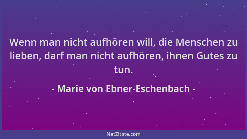 Marie von Ebner-Eschenbach - Wenn man nicht aufhören will, die Menschen zu lieben, darf man nicht aufhören, ihnen Gutes zu...
