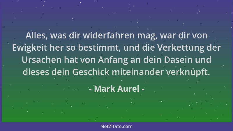 Mark Aurel - Alles, was dir widerfahren mag, war dir von Ewigkeit her so bestimmt, und die Verkettung der Ursachen hat von...