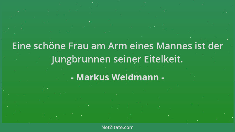 Markus Weidmann - Eine schöne Frau am Arm eines Mannes ist der Jungbrunnen seiner Eitelkeit....