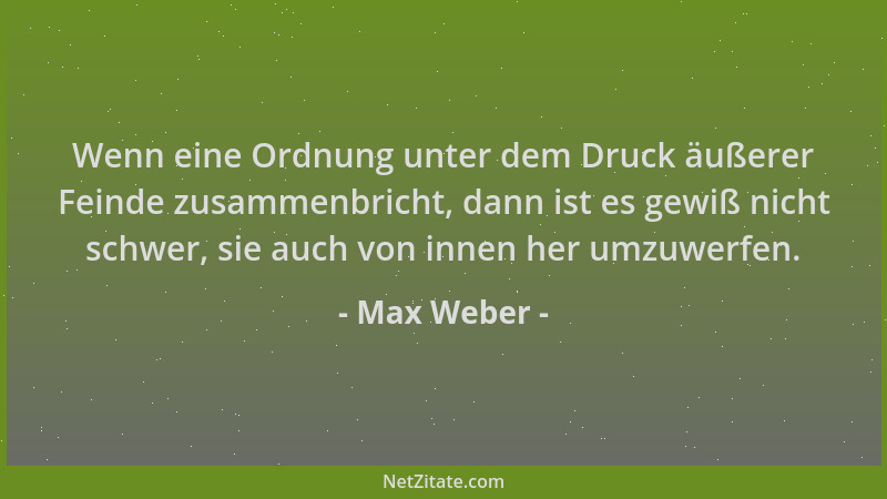 Max Weber - Wenn eine Ordnung unter dem Druck äußerer Feinde zusammenbricht, dann ist es gewiß nicht schwer, sie auch von i...