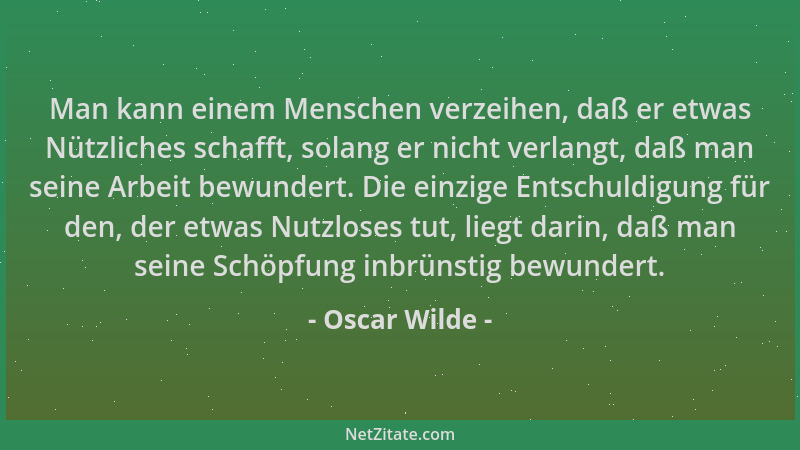 Oscar Wilde - Man kann einem Menschen verzeihen, daß er etwas Nützliches schafft, solang er nicht verlangt, daß man seine A...