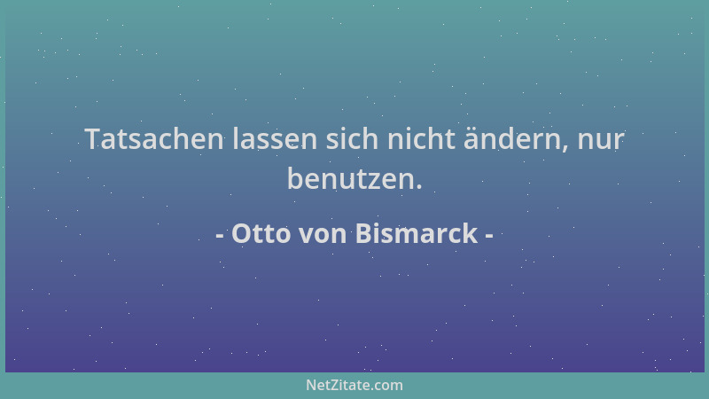 Otto von Bismarck - Tatsachen lassen sich nicht ändern, nur benutzen....