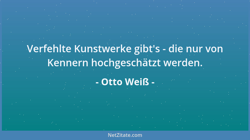 Otto Weiß - Verfehlte Kunstwerke gibt 's - die nur von Kennern hochgeschätzt werden....