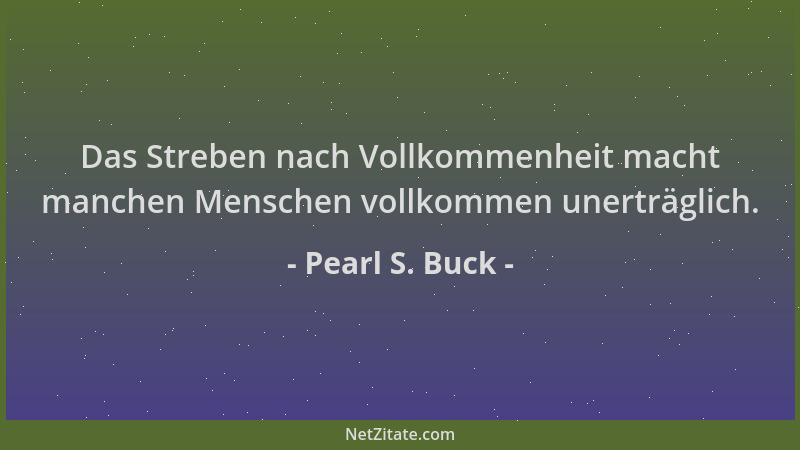 Pearl S. Buck - Das Streben nach Vollkommenheit macht manchen Menschen vollkommen unerträglich....