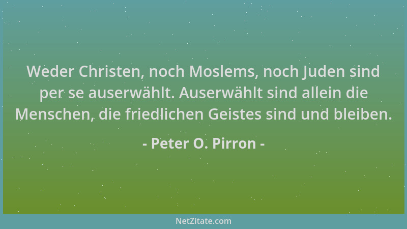 Peter O. Pirron - Weder Christen, noch Moslems, noch Juden sind per se auserwählt. Auserwählt sind allein die Menschen, die...