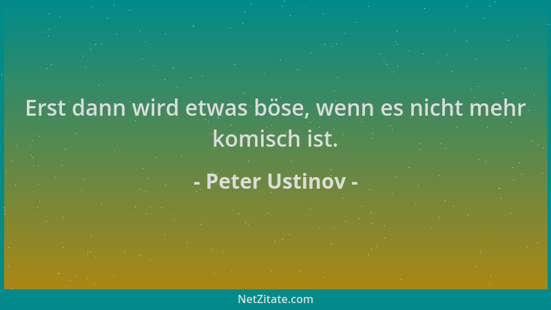 Peter Ustinov - Erst dann wird etwas böse, wenn es nicht mehr komisch ist....