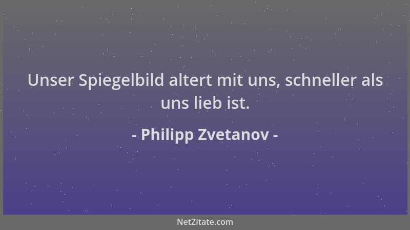 Philipp Zvetanov - Unser Spiegelbild altert mit uns, schneller als uns lieb ist....