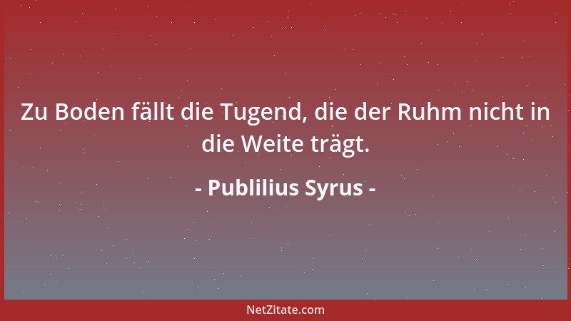 Publilius Syrus - Zu Boden fällt die Tugend, die der Ruhm nicht in die Weite trägt....