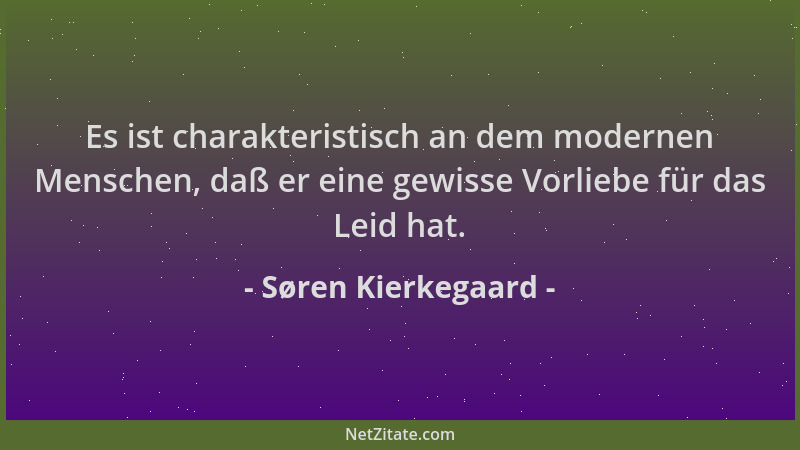 Søren Kierkegaard - Es ist charakteristisch an dem modernen Menschen, daß er eine gewisse Vorliebe für das Leid hat....