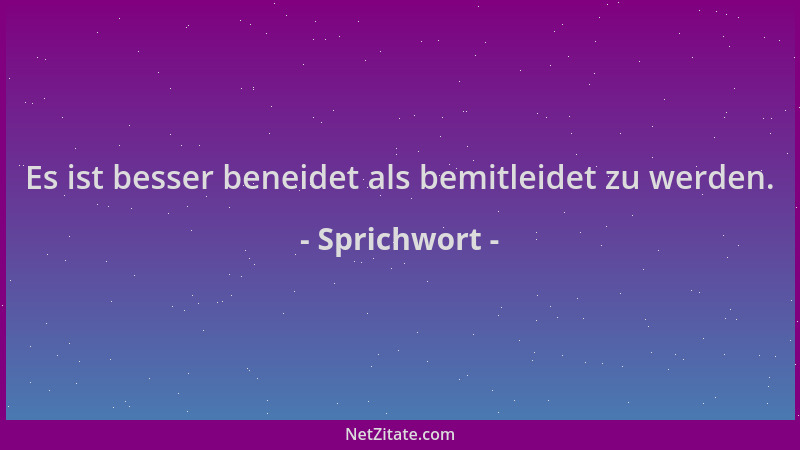 Sprichwort - Es ist besser beneidet als bemitleidet zu werden....