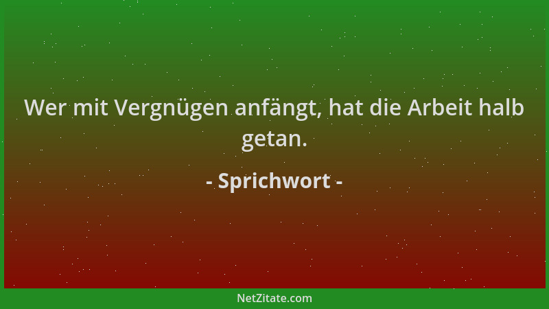 Sprichwort - Wer mit Vergnügen anfängt, hat die Arbeit halb getan....
