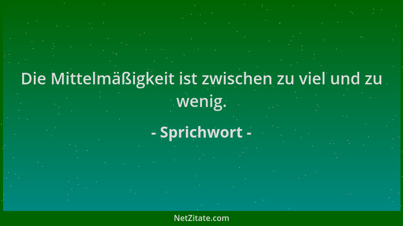 Sprichwort - Die Mittelmäßigkeit ist zwischen zu viel und zu wenig....