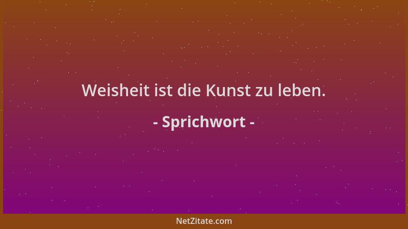 Sprichwort - Weisheit ist die Kunst zu leben....