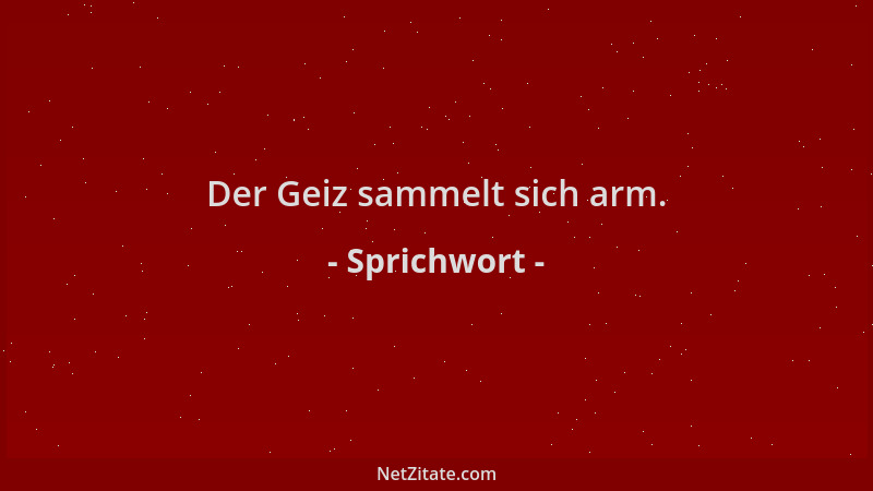Sprichwort - Der Geiz sammelt sich arm....