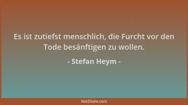 Stefan Heym - Es ist zutiefst menschlich, die Furcht vor den Tode besänftigen zu wollen....