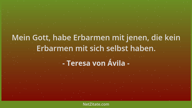Teresa von Ávila - Mein Gott, habe Erbarmen mit jenen, die kein Erbarmen mit sich selbst haben....