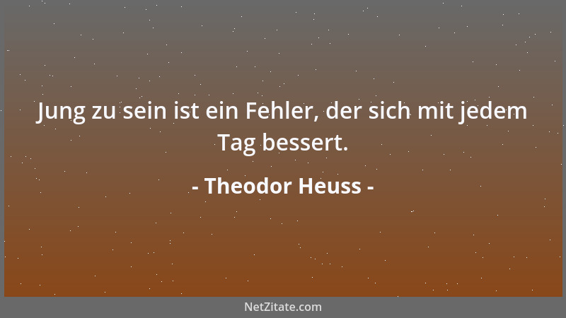 Theodor Heuss - Jung zu sein ist ein Fehler, der sich mit jedem Tag bessert....
