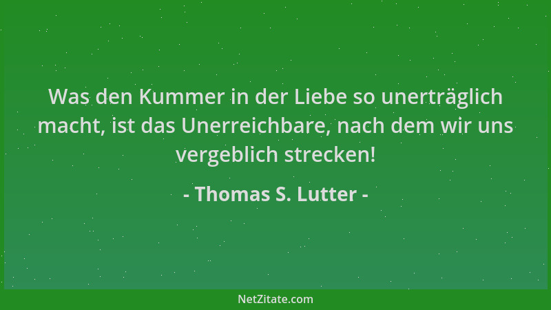 Thomas S. Lutter - Was den Kummer in der Liebe so unerträglich macht, ist das Unerreichbare, nach dem wir uns vergeblich st...