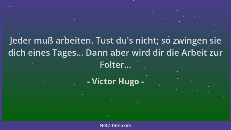Victor Hugo - Jeder muß arbeiten. Tust du 's nicht; so zwingen sie dich eines Tages... Dann aber wird dir die Arbeit zur Fol...