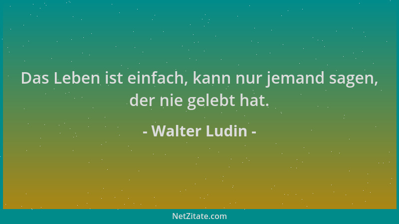 Walter Ludin - Das Leben ist einfach, kann nur jemand sagen, der nie gelebt hat....