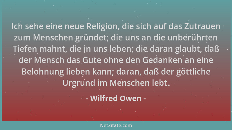 Wilfred Owen - Ich sehe eine neue Religion, die sich auf das Zutrauen zum Menschen gründet; die uns an die unberührten Tief...