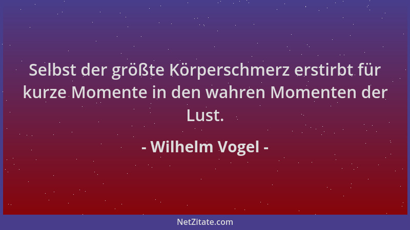 Wilhelm Vogel - Selbst der größte Körperschmerz erstirbt für kurze Momente in den wahren Momenten der Lust....