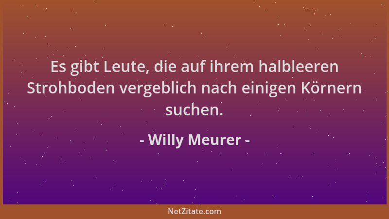 Willy Meurer - Es gibt Leute, die auf ihrem halbleeren Strohboden vergeblich nach einigen Körnern suchen....
