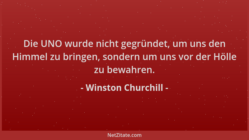 Winston Churchill - Die UNO wurde nicht gegründet, um uns den Himmel zu bringen, sondern um uns vor der Hölle zu bewahren....