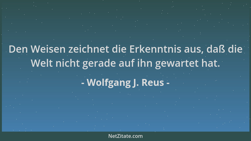 Wolfgang J. Reus - Den Weisen zeichnet die Erkenntnis aus, daß die Welt nicht gerade auf ihn gewartet hat....