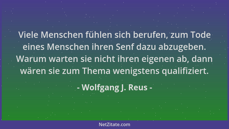 Wolfgang J. Reus - Viele Menschen fühlen sich berufen, zum Tode eines Menschen ihren Senf dazu abzugeben. Warum warten sie...