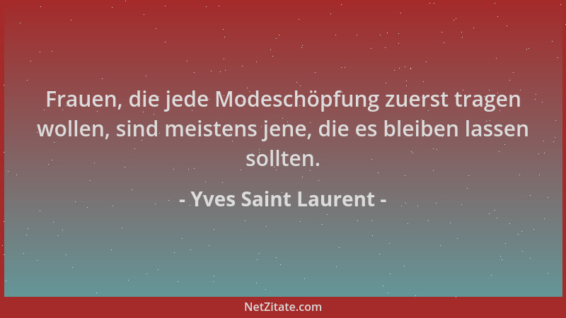 Yves Saint Laurent - Frauen, die jede Modeschöpfung zuerst tragen wollen, sind meistens jene, die es bleiben lassen sollten...