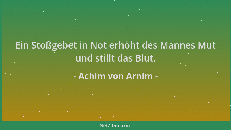 Achim von Arnim - Ein Stoßgebet in Not erhöht des Mannes Mut und stillt das Blut....