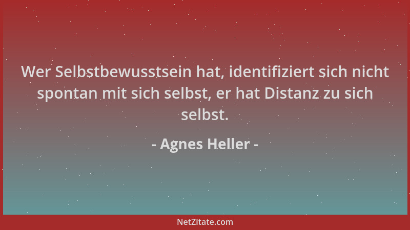 Agnes Heller - Wer Selbstbewusstsein hat, identifiziert sich nicht spontan mit sich selbst, er hat Distanz zu sich selbst....