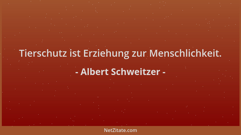 Albert Schweitzer - Tierschutz ist Erziehung zur Menschlichkeit....