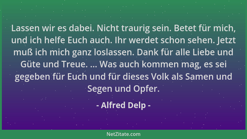 Alfred Delp - Lassen wir es dabei. Nicht traurig sein. Betet für mich, und ich helfe Euch auch. Ihr werdet schon sehen. Jet...