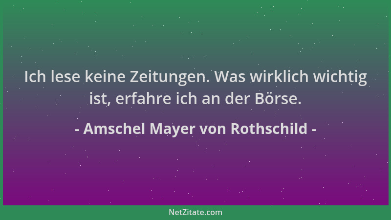 Amschel Mayer von Rothschild - Ich lese keine Zeitungen. Was wirklich wichtig ist, erfahre ich an der Börse....