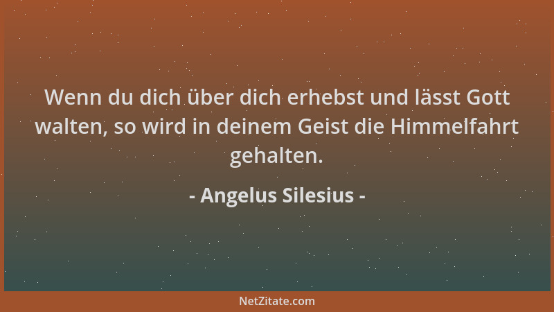Angelus Silesius - Wenn du dich über dich erhebst und lässt Gott walten, so wird in deinem Geist die Himmelfahrt gehalten....