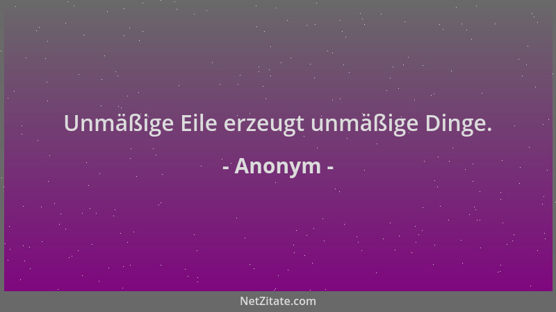 Anonym - Unmäßige Eile erzeugt unmäßige Dinge....