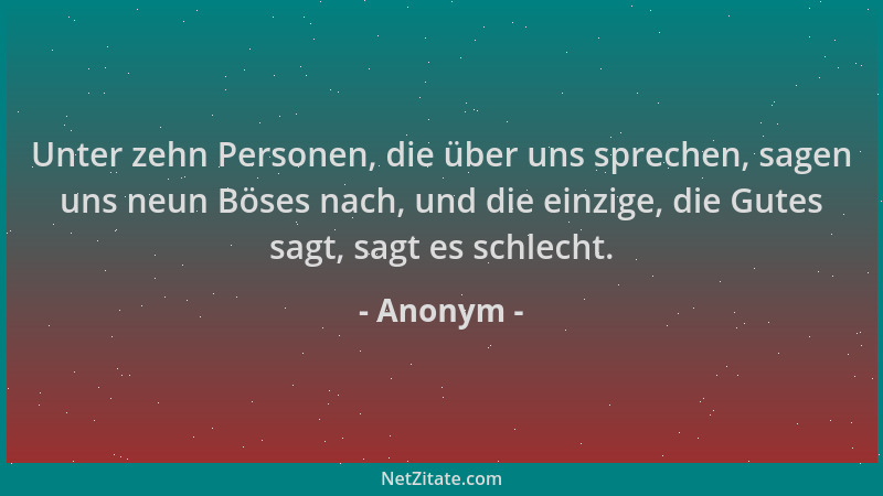 Anonym - Unter zehn Personen, die über uns sprechen, sagen uns neun Böses nach, und die einzige, die Gutes sagt, sagt es sc...