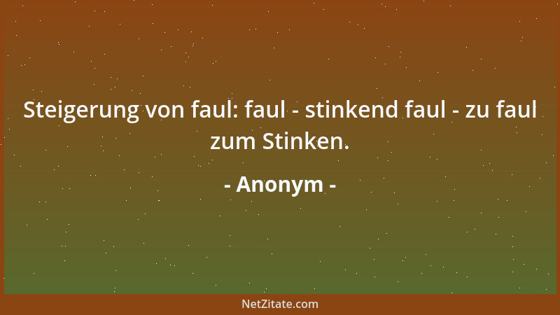 Anonym - Steigerung von faul: faul - stinkend faul - zu faul zum Stinken....