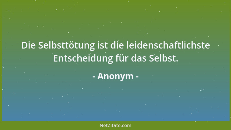 Anonym - Die Selbsttötung ist die leidenschaftlichste Entscheidung für das Selbst....