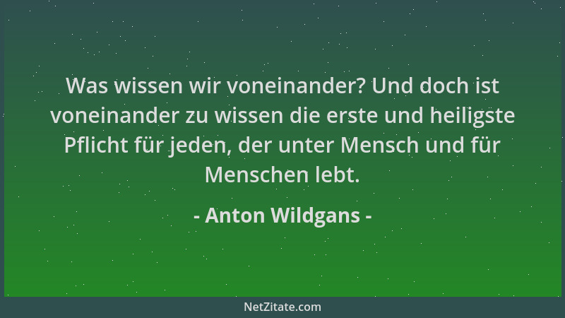 Anton Wildgans - Was wissen wir voneinander? Und doch ist voneinander zu wissen die erste und heiligste Pflicht für jeden,...